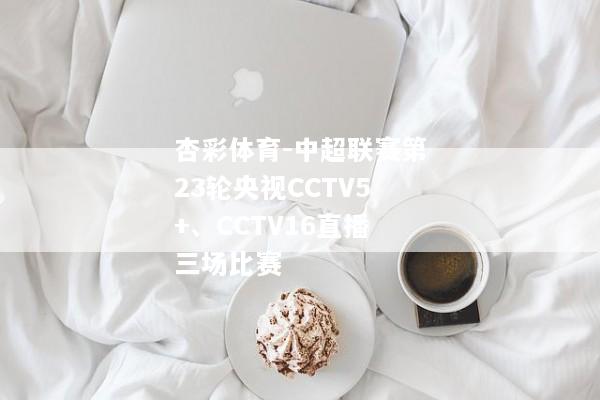 杏彩体育-中超联赛第23轮央视CCTV5+、CCTV16直播三场比赛