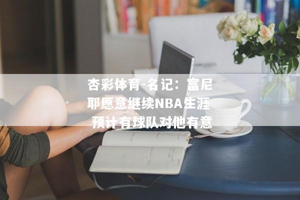 杏彩体育-名记：富尼耶愿意继续NBA生涯 预计有球队对他有意