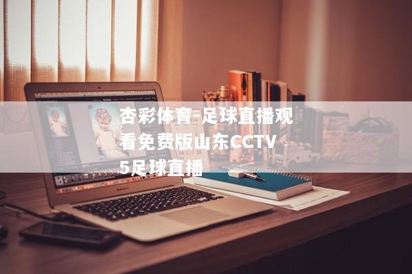 杏彩体育-足球直播观看免费版山东CCTV5足球直播